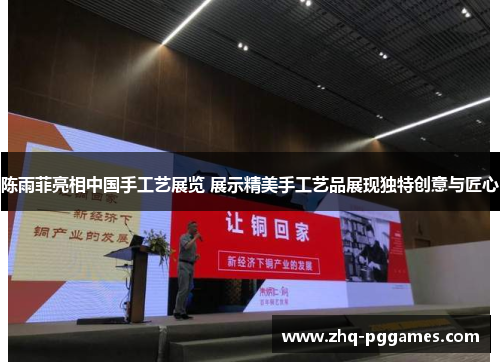 陈雨菲亮相中国手工艺展览 展示精美手工艺品展现独特创意与匠心 陈雨菲亮相中国手工艺展览 展示精美手工艺品展现独特创意与匠心