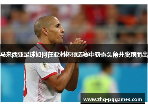 马来西亚足球如何在亚洲杯预选赛中崭露头角并脱颖而出 马来西亚足球如何在亚洲杯预选赛中崭露头角并脱颖而出