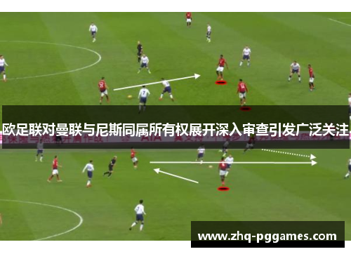 欧足联对曼联与尼斯同属所有权展开深入审查引发广泛关注 欧足联对曼联与尼斯同属所有权展开深入审查引发广泛关注