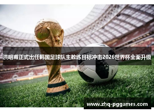 洪明甫正式出任韩国足球队主教练目标冲击2026世界杯全面升级 洪明甫正式出任韩国足球队主教练目标冲击2026世界杯全面升级