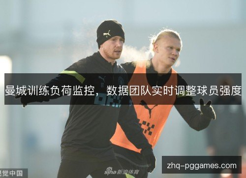 曼城训练负荷监控，数据团队实时调整球员强度