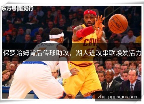 保罗哈姆背后传球助攻,湖人进攻串联焕发活力 保罗哈姆背后传球助攻,湖人进攻串联焕发活力