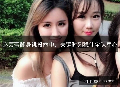 赵芸蕾翻身跳投命中,关键时刻稳住全队军心 赵芸蕾翻身跳投命中,关键时刻稳住全队军心