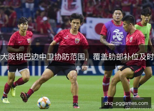 大阪钢巴边中卫协防范围,覆盖肋部补位及时 大阪钢巴边中卫协防范围,覆盖肋部补位及时