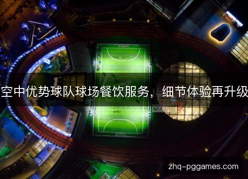 空中优势球队球场餐饮服务，细节体验再升级
