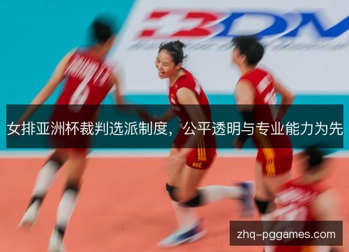 女排亚洲杯裁判选派制度，公平透明与专业能力为先