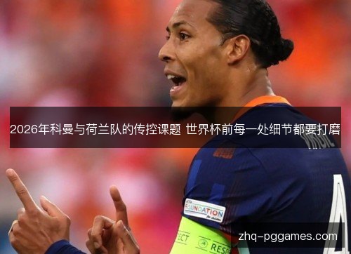 2026年科曼与荷兰队的传控课题 世界杯前每一处细节都要打磨 2026年科曼与荷兰队的传控课题 世界杯前每一处细节都要打磨